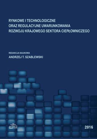 Rynkowe i technologiczne oraz regulacyjne uwarunkowania rozwoju krajowego sektora ciepłowniczego Andrzej T. Szablewski - okladka książki