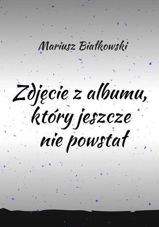 Zdjęcie z albumu, który jeszcze nie powstał Mariusz Białkowski - okladka książki