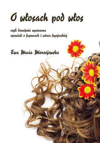O włosach pod włos, czyli dowcipnie wyczesana opowieść o fryzurach i sztuce fryzjerskiej Ewa Maria Mierzejewska - okladka książki
