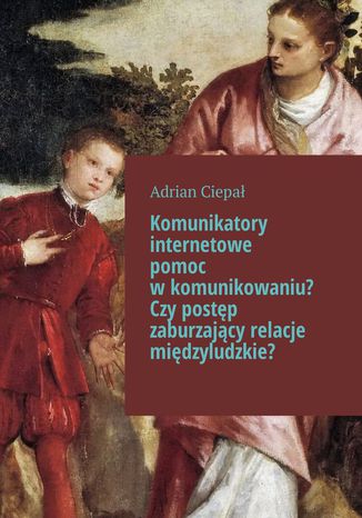 Komunikatory internetowe pomoc w komunikowaniu? Czy postęp zaburzający relacje międzyludzkie? Adrian Ciepał - okladka książki