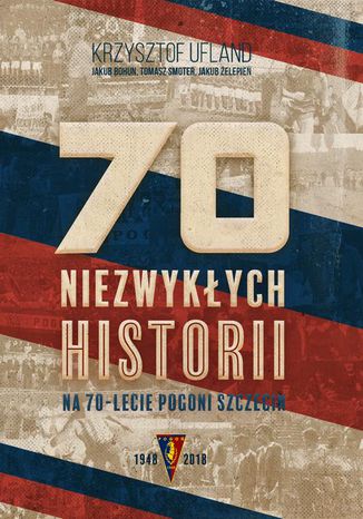 70 niezwykłych historii na 70-lecie Pogoni Szczecin Krzysztof Ufland, Jakub Bohun, Tomasz Smoter, Jakub Żelepień - okladka książki