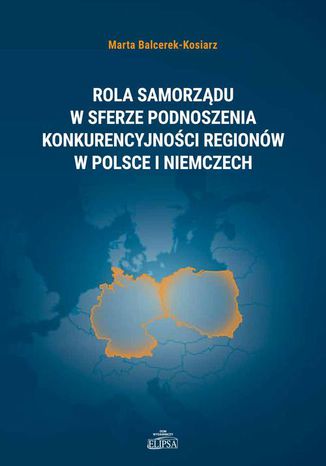 Rola samorządu w sferze podnoszenia konkurencyjności regionów w Polsce i Niemczech Marta Balcerek-Kosiarz - okladka książki