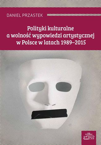 Polityki kulturalne a wolność wypowiedzi artystycznej w Polsce w latach 1989-2015 Daniel Przastek - okladka książki