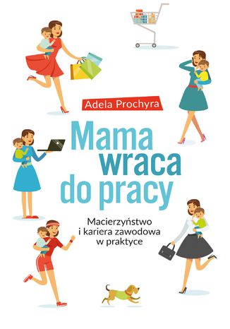 Mama wraca do pracy. Macierzyństwo i kariera zawodowa w praktyce Adela Prochyra - okladka książki