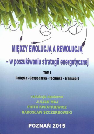 Między ewolucją a rewolucją - w poszukiwaniu strategii energetycznej Tom 1 Piotr Kwiatkiewicz, Julian May, Radosław Szczerbowski - okladka książki