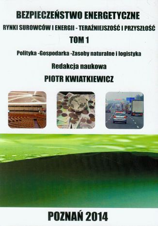 Bezpieczeństwo energetyczne t.1. Rynki surowców i energii - teraźniejszość i przyszłość. Polityka - Gospodarka - Zasoby naturalne i logistyka Piotr Kwiatkiewicz - okladka książki