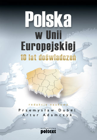 Polska w Unii Europejskiej. 10 lat doświadczeń red.nauk. Przemysław Dubel, Artur Adamczyk - okladka książki