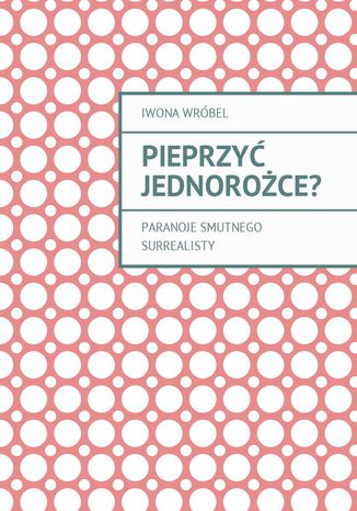 Pieprzyć jednorożce? Iwona Wróbel - okladka książki