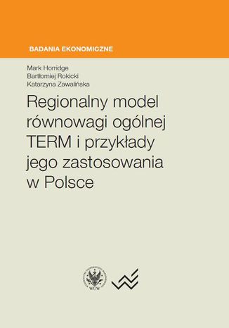 Regionalny model równowagi ogólnej TERM i przykłady jego zastosowania w Polsce Katarzyna Zawalińska, Mark Horridge, Bartłomiej Rokicki - okladka książki