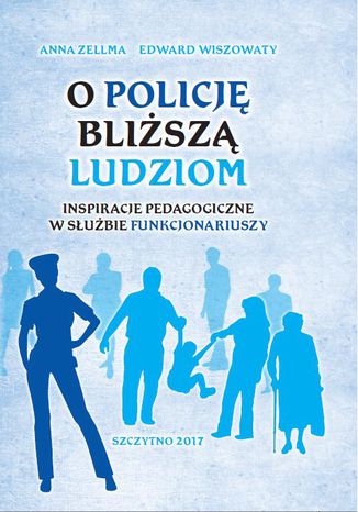 O Policję bliższą ludziom. Inspiracje pedagogiczne w służbie funkcjonariuszy Anna Zellma, Edward Wiszowaty - okladka książki