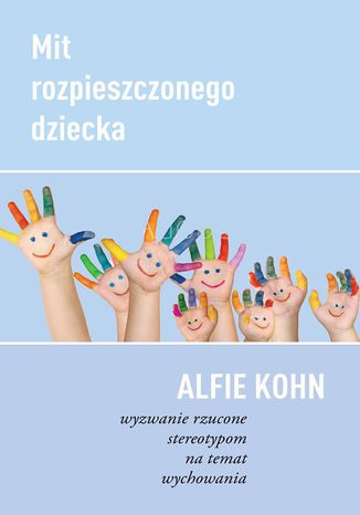 Mit rozpieszczonego dziecka. Wyzwanie rzucone stereotypom na temat wychowania dr Alfie Kohn - okladka książki