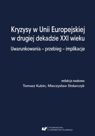 Kryzysy w Unii Europejskiej w drugiej dekadzie XXI wieku. Uwarunkowania - przebieg - implikacje red. Tomasz Kubin, Mieczysław Stolarczyk - okladka książki