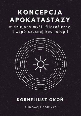Koncepcja apokatastazy w dziejach myśli filozoficznej i współczesnej kosmologii Korneliusz Okoń - okladka książki