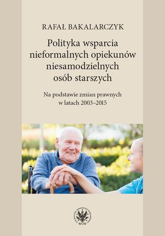 Polityka wsparcia nieformalnych opiekunów niesamodzielnych osób starszych Rafał Bakalarczyk - okladka książki