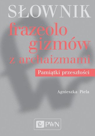 Słownik frazeologizmów z archaizmami Agnieszka Piela - okladka książki