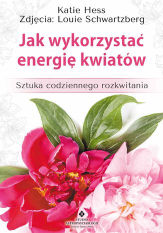 Jak wykorzystać energię kwiatów. Sztuka codziennego rozkwitania Katie Hess - okladka książki
