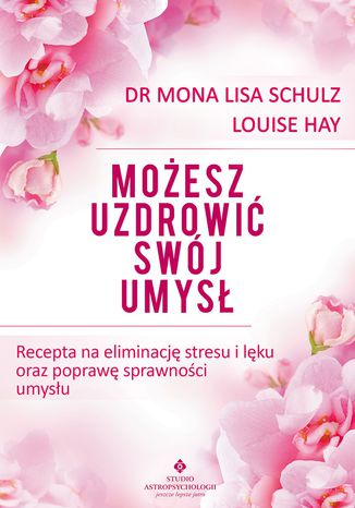 Możesz uzdrowić swój umysł. Recepta na eliminację stresu i lęku oraz poprawę sprawności umysłu Louise Hay, dr Mona Lisa Schulz - okladka książki