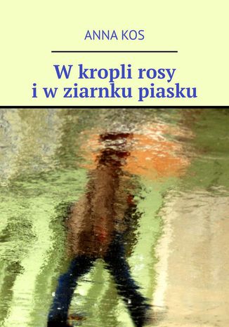 W kropli rosy i w ziarnku piasku Anna Kos - okladka książki