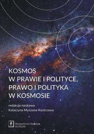 Kosmos w prawie i polityce, prawo i polityka w kosmosie Andrzej Misztal, Leonard Łukaszuk, Karol Karski, Katarzyna Myszona-Kostrzewa, Mateusz Irmiński, Maria Magdalena Kenig-Witkowska, Katarzyna Michałowska, Łukasz Kułaga, Zdzisław Galicki, Ksawery Garapich, Zuzanna Kulińska-Kępa, Maciej Piotrowski, Vita Zagórowska - okladka książki