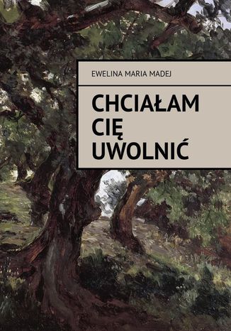 Chciałam cię uwolnić Ewelina Madej - okladka książki