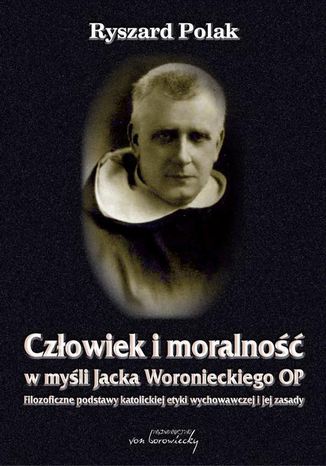 Człowiek i moralność w myśli Jacka Woronieckiego OP. Filozoficzne podstawy katolickiej etyki wychowawczej i jej zasady Ryszard Polak - okladka książki