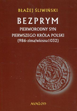 Bezprym Pierworodny syn pierwszego króla Polski 986 zima wiosna 1032 Błażej Śliwiński - okladka książki