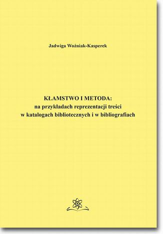 Kłamstwo i metoda: na przykładach reprezentacji treści w katalogach bibliotecznych i bibliografiach Jadwiga Woźniak-Kasperek - okladka książki