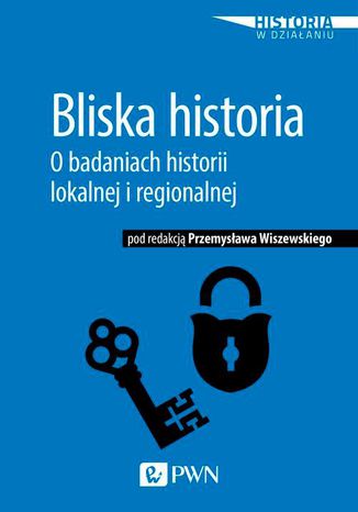 Bliska historia. O badaniach historii lokalnej i regionalnej Przemysław Wiszewski - okladka książki