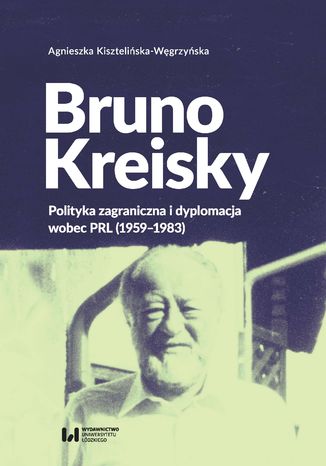 Bruno Kreisky. Polityka zagraniczna i dyplomacja wobec PRL (1959-1983) Agnieszka Kisztelińska-Węgrzyńska - okladka książki