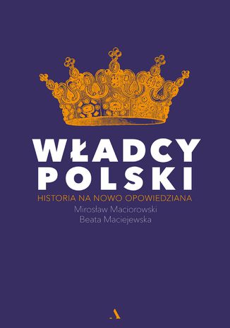 Władcy Polski. Historia na nowo opowiedziana Beata Maciejewska, Mirosław Maciorowski - okladka książki