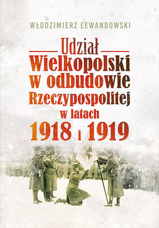 Udział Wielkopolski w odbudowie Rzeczypospolitej w latach 1918 i 1919 Włodzimierz Lewandowski - okladka książki