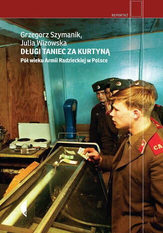 Długi taniec za kurtyną. Pół wieku armii radzieckiej w Polsce Grzegorz Szymanik, Julia Wizowska - okladka książki