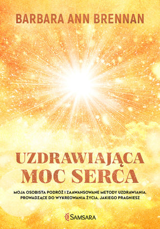 Uzdrawiająca moc serca. Moja osobista podróż i zaawansowane metody uzdrawiania, prowadzące do wykreowania życia, jakiego pragniesz Barbara Ann Brennan - okladka książki