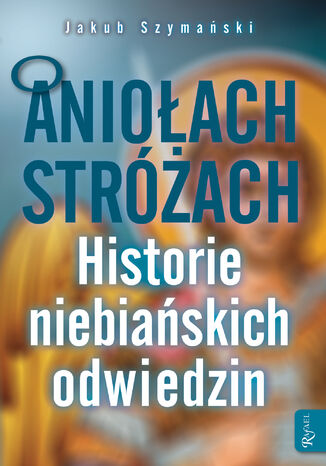 O Aniołach Stróżach. Historie niebiańskich odwiedzin Jakub Szymański - okladka książki