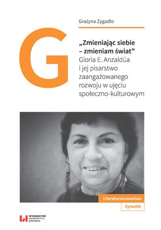 "Zmieniając siebie - zmieniam świat". Gloria E. Anzaldúa i jej pisarstwo zaangażowanego rozwoju w ujęciu społeczno-kulturowym Grażyna Zygadło - okladka książki