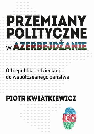 Przemiany polityczne w Azerbejdżanie Piotr Kwiatkiewicz - okladka książki