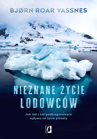 Nieznane życie lodowców. Jak lód z kół podbiegunowych wpływa na życie planety Bj&#248;rn Roar Vassnes - okladka książki