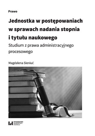 Jednostka w postępowaniach w sprawach nadania stopnia i tytułu naukowego. Studium z prawa administracyjnego procesowego Magdalena Sieniuć - okladka książki