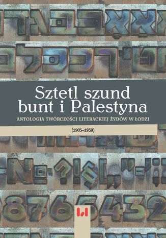 Sztetl, szund, bunt i Palestyna. Antologia twórczości literackiej Żydów w Łodzi (1905-1939) Krystyna Radziszewska, Dariusz Dekiert, Ewa Wiatr - okladka książki