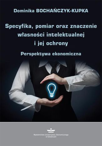 Specyfika, pomiar oraz znaczenie własności intelektualnej i jej ochrony Dominika Bochańczyk-Kupka - okladka książki