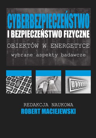 Cyberbezpieczeństwo i bezpieczeństwo fizyczne obiektów w energetyce Robert Maciejewski - okladka książki