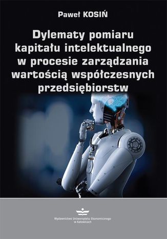 Dylematy pomiaru kapitału intelektualnego w procesie zarządzania wartością współczesnych przedsiębiorstw Paweł Kosiń - okladka książki