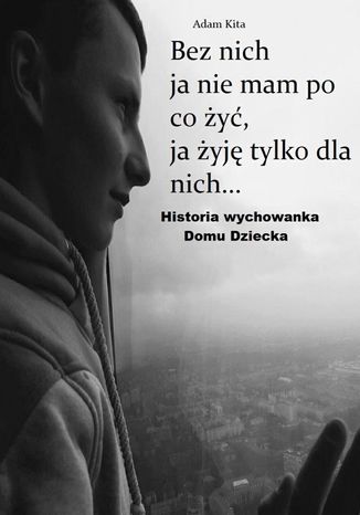 Bez nich ja nie mam po co żyć, ja żyję tylko dla nich Adam Kita - okladka książki