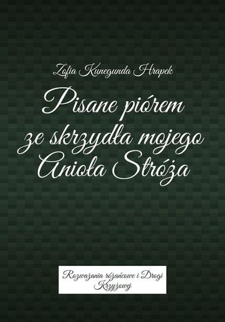 Pisane piórem ze skrzydła mojego Anioła Stróża Zofia Hrapek - okladka książki