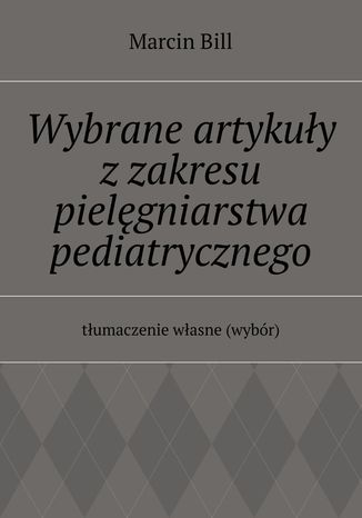 Wybrane artykuły z zakresu pielęgniarstwa pediatrycznego Marcin Bill - okladka książki