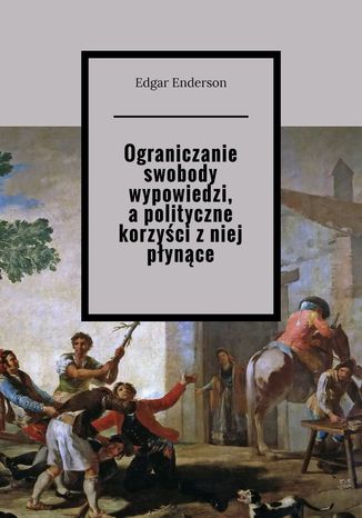 Ograniczanie swobody wypowiedzi, a polityczne korzyści z niej płynące Edgar Enderson - okladka książki