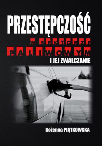 Przestępczość w sektorze paliwowym i jej zwalczanie Bożenna Piątkowska - okladka książki