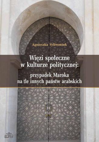 Więzi społeczne w kulturze politycznej: przypadek Maroka na tle innych państw arabskich Agnieszka Syliwoniuk - okladka książki