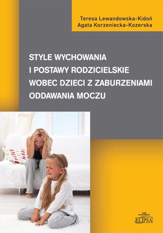 Style wychowania i postawy rodzicielskie wobec dzieci z zaburzeniami oddawania moczu Teresa Lewandowska-Kidoń, Agata Korzeniecka-Kozerska - okladka książki