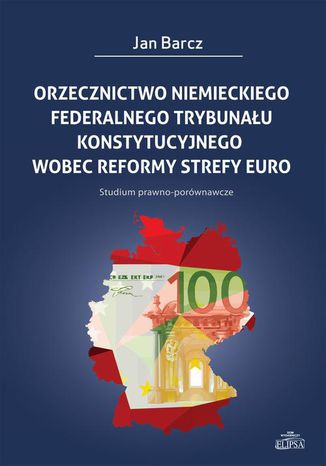 Orzecznictwo niemieckiego Federalnego Trybunału Konstytucyjnego wobec reformy strefy euro Jan Barcz - okladka książki